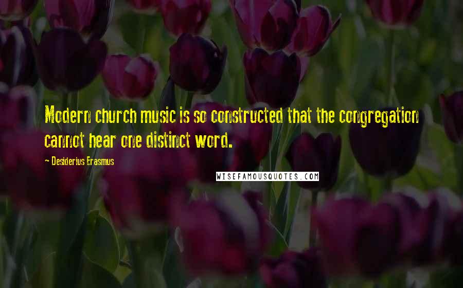 Desiderius Erasmus Quotes: Modern church music is so constructed that the congregation cannot hear one distinct word.