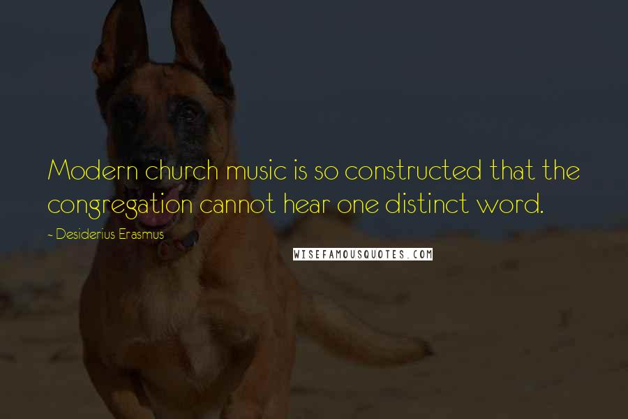 Desiderius Erasmus Quotes: Modern church music is so constructed that the congregation cannot hear one distinct word.