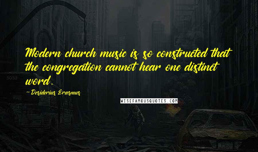 Desiderius Erasmus Quotes: Modern church music is so constructed that the congregation cannot hear one distinct word.