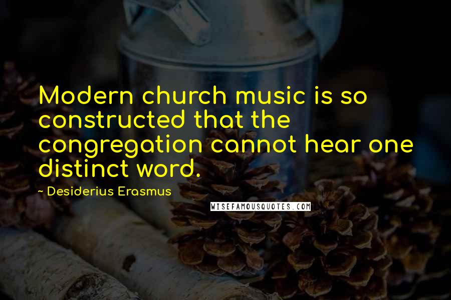 Desiderius Erasmus Quotes: Modern church music is so constructed that the congregation cannot hear one distinct word.