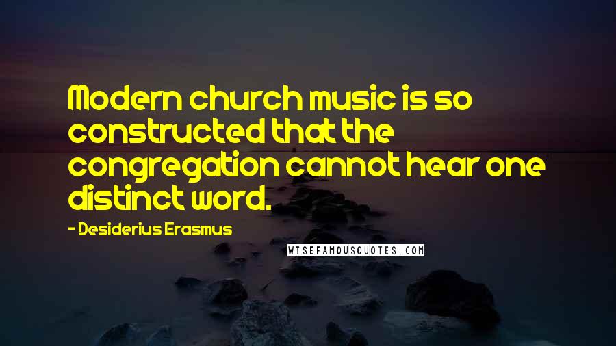 Desiderius Erasmus Quotes: Modern church music is so constructed that the congregation cannot hear one distinct word.