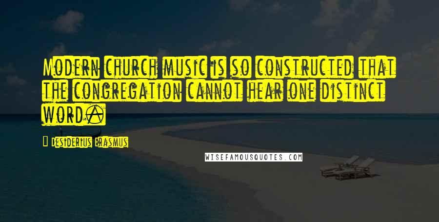 Desiderius Erasmus Quotes: Modern church music is so constructed that the congregation cannot hear one distinct word.