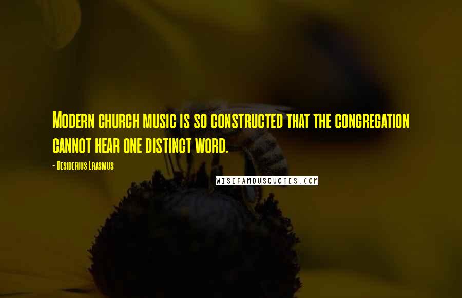 Desiderius Erasmus Quotes: Modern church music is so constructed that the congregation cannot hear one distinct word.