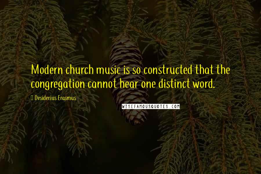 Desiderius Erasmus Quotes: Modern church music is so constructed that the congregation cannot hear one distinct word.