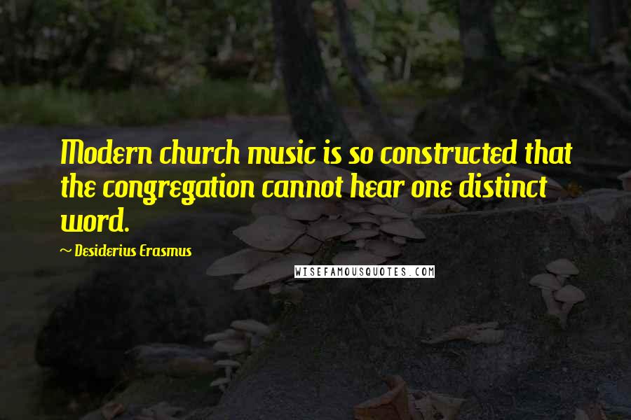 Desiderius Erasmus Quotes: Modern church music is so constructed that the congregation cannot hear one distinct word.