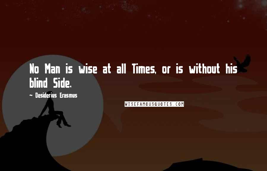 Desiderius Erasmus Quotes: No Man is wise at all Times, or is without his blind Side.