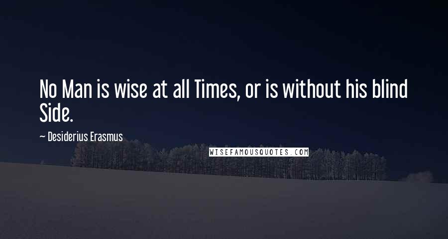 Desiderius Erasmus Quotes: No Man is wise at all Times, or is without his blind Side.