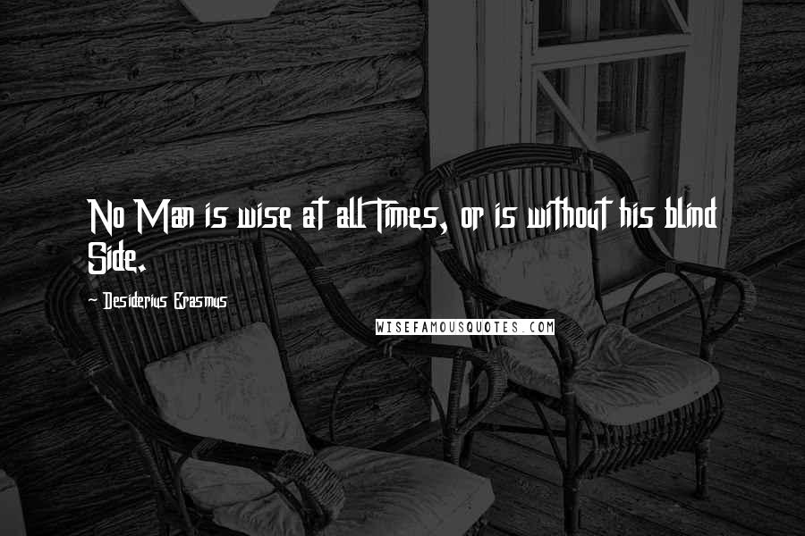 Desiderius Erasmus Quotes: No Man is wise at all Times, or is without his blind Side.