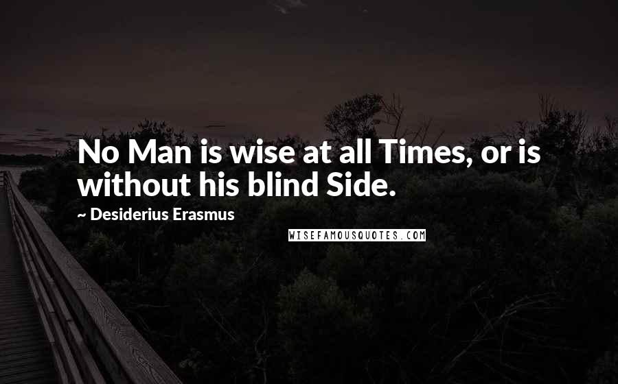 Desiderius Erasmus Quotes: No Man is wise at all Times, or is without his blind Side.