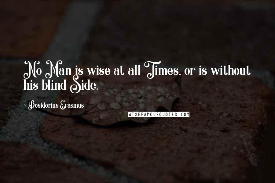 Desiderius Erasmus Quotes: No Man is wise at all Times, or is without his blind Side.