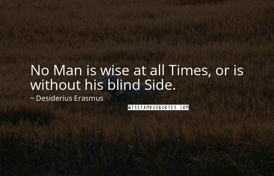 Desiderius Erasmus Quotes: No Man is wise at all Times, or is without his blind Side.