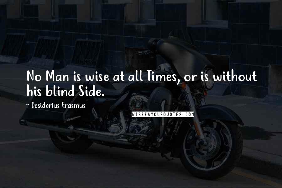 Desiderius Erasmus Quotes: No Man is wise at all Times, or is without his blind Side.