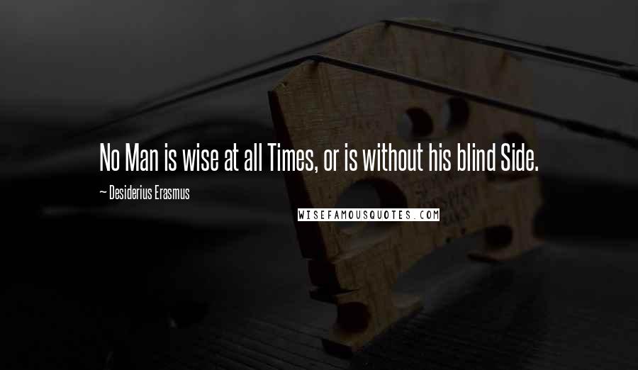 Desiderius Erasmus Quotes: No Man is wise at all Times, or is without his blind Side.