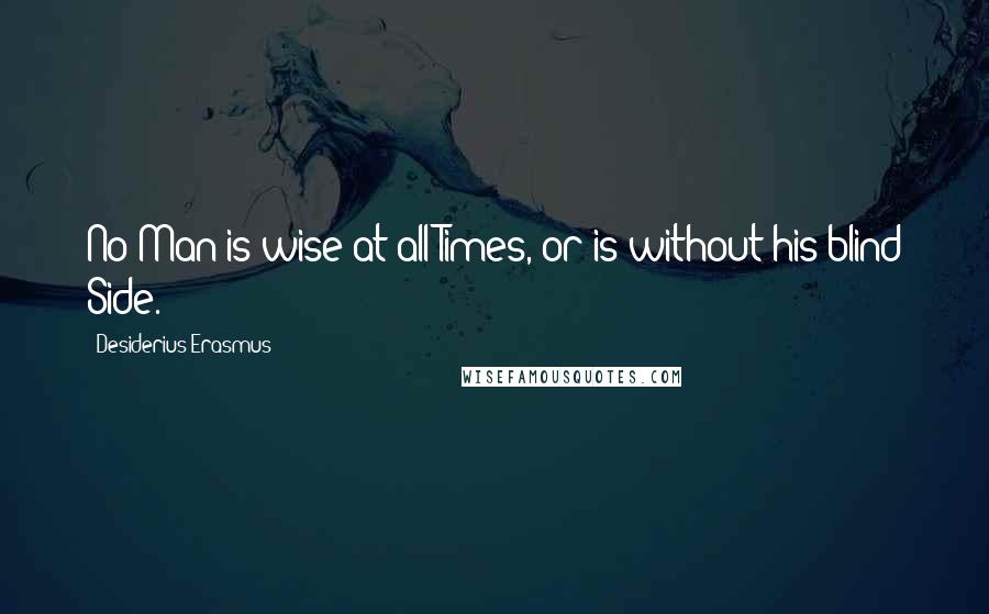 Desiderius Erasmus Quotes: No Man is wise at all Times, or is without his blind Side.