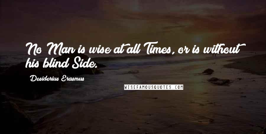 Desiderius Erasmus Quotes: No Man is wise at all Times, or is without his blind Side.