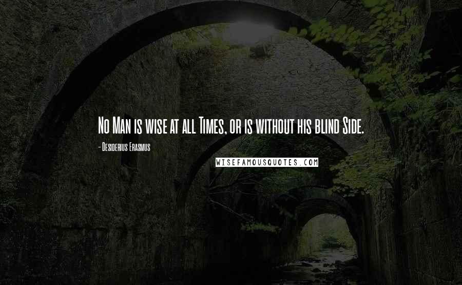 Desiderius Erasmus Quotes: No Man is wise at all Times, or is without his blind Side.