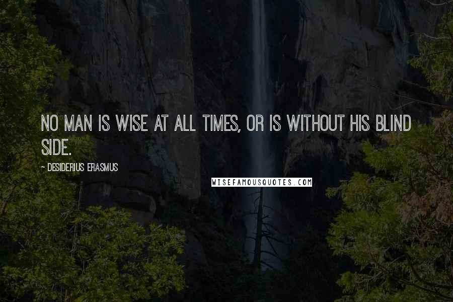 Desiderius Erasmus Quotes: No Man is wise at all Times, or is without his blind Side.