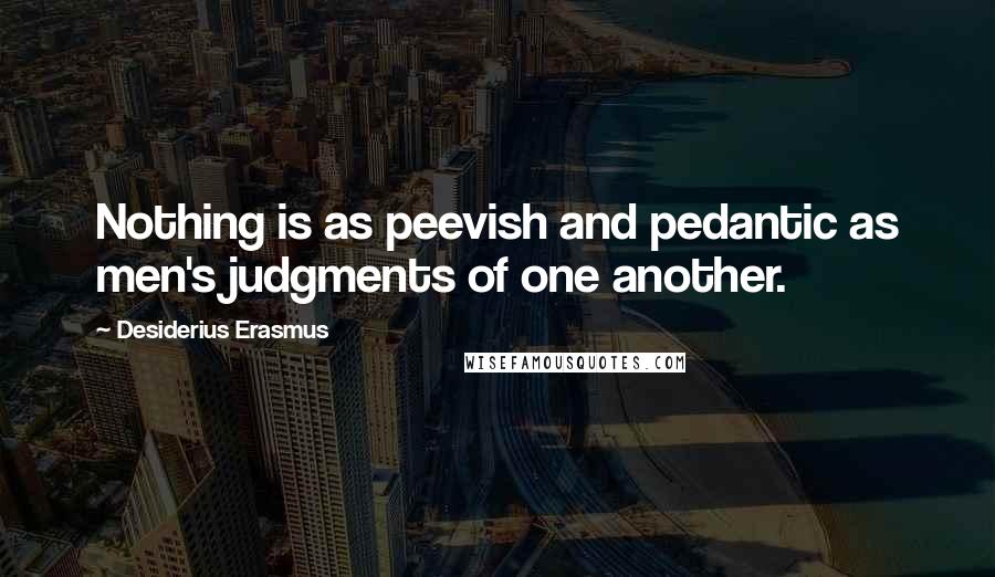 Desiderius Erasmus Quotes: Nothing is as peevish and pedantic as men's judgments of one another.