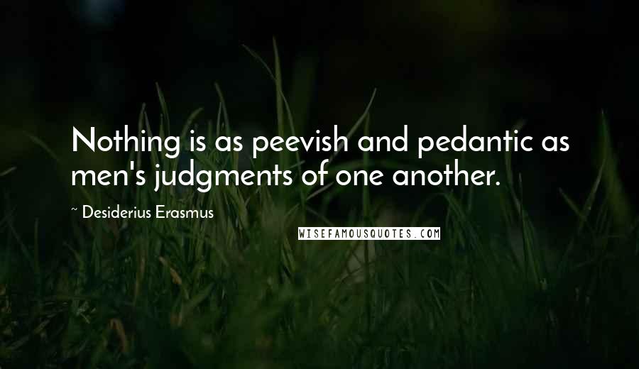 Desiderius Erasmus Quotes: Nothing is as peevish and pedantic as men's judgments of one another.