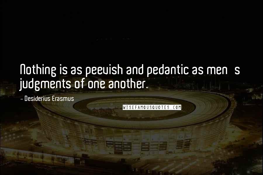 Desiderius Erasmus Quotes: Nothing is as peevish and pedantic as men's judgments of one another.