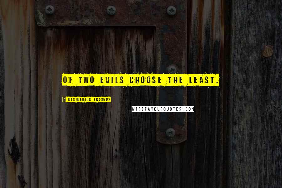 Desiderius Erasmus Quotes: Of two evils choose the least.