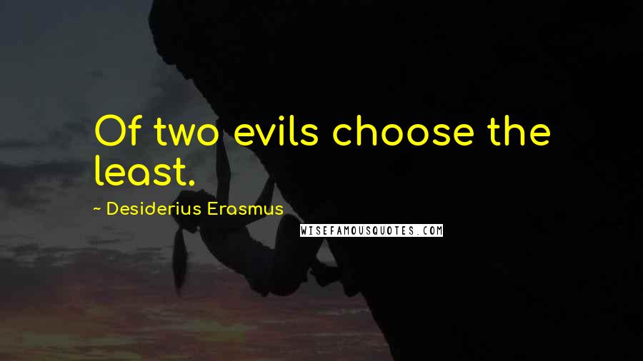 Desiderius Erasmus Quotes: Of two evils choose the least.