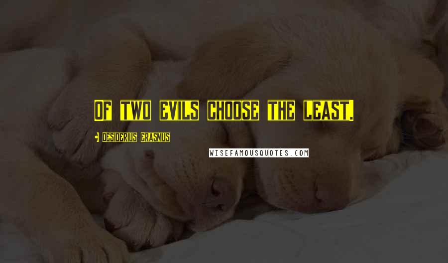 Desiderius Erasmus Quotes: Of two evils choose the least.