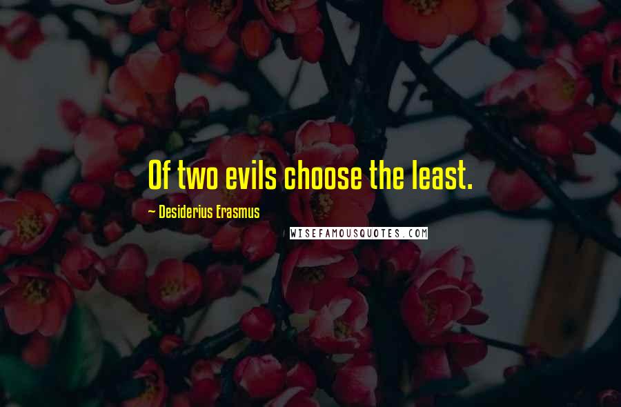 Desiderius Erasmus Quotes: Of two evils choose the least.