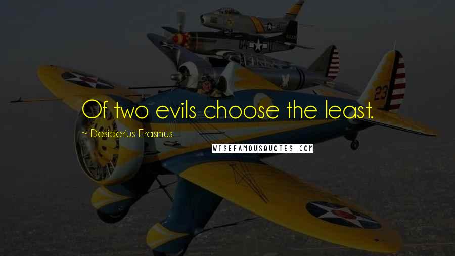 Desiderius Erasmus Quotes: Of two evils choose the least.