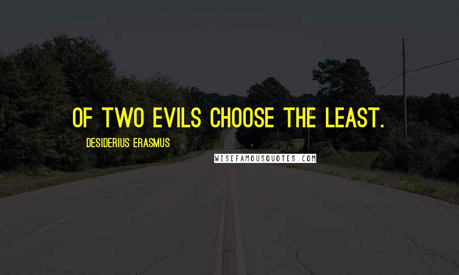 Desiderius Erasmus Quotes: Of two evils choose the least.