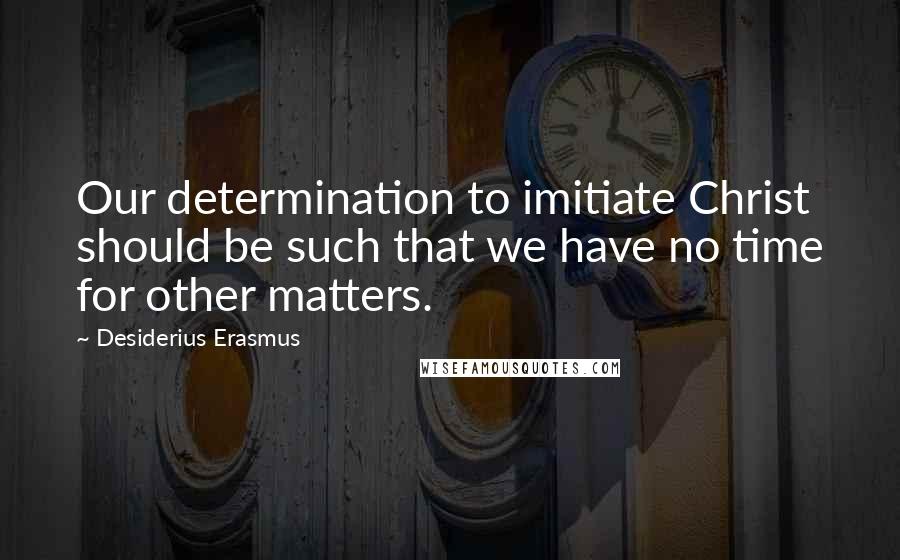 Desiderius Erasmus Quotes: Our determination to imitiate Christ should be such that we have no time for other matters.