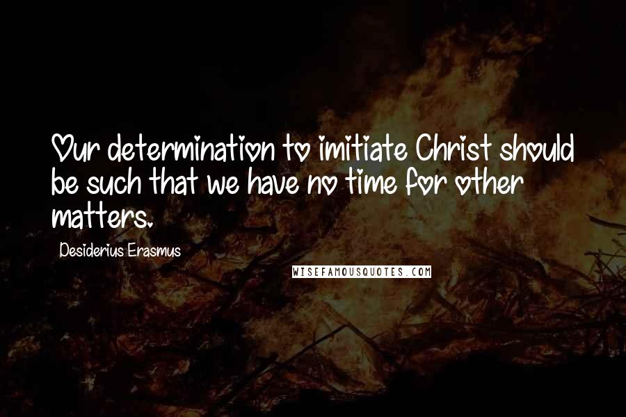 Desiderius Erasmus Quotes: Our determination to imitiate Christ should be such that we have no time for other matters.