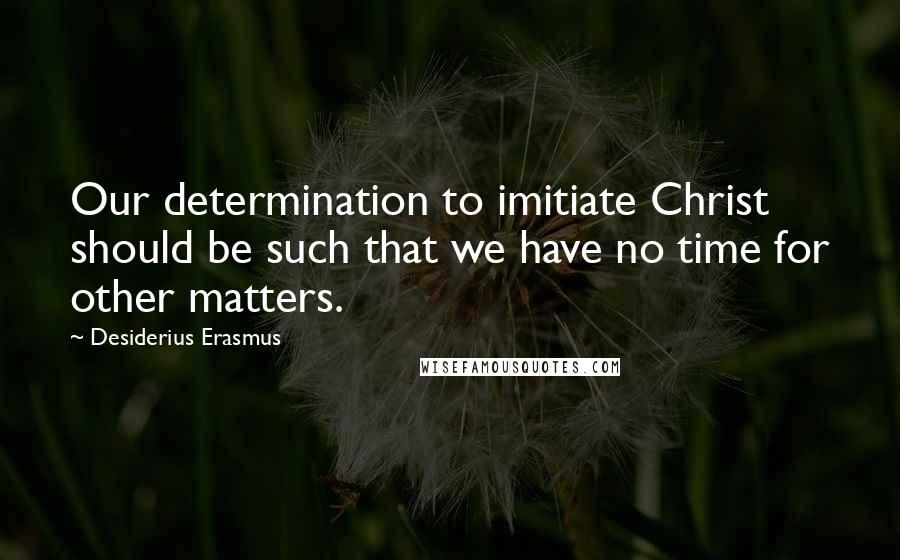 Desiderius Erasmus Quotes: Our determination to imitiate Christ should be such that we have no time for other matters.