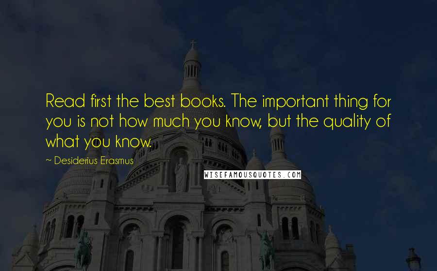 Desiderius Erasmus Quotes: Read first the best books. The important thing for you is not how much you know, but the quality of what you know.