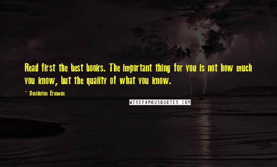 Desiderius Erasmus Quotes: Read first the best books. The important thing for you is not how much you know, but the quality of what you know.