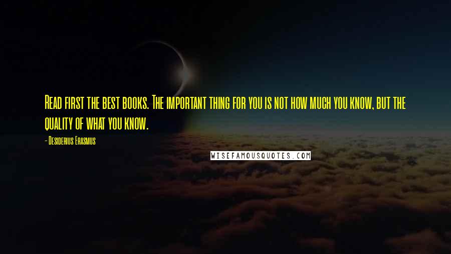 Desiderius Erasmus Quotes: Read first the best books. The important thing for you is not how much you know, but the quality of what you know.