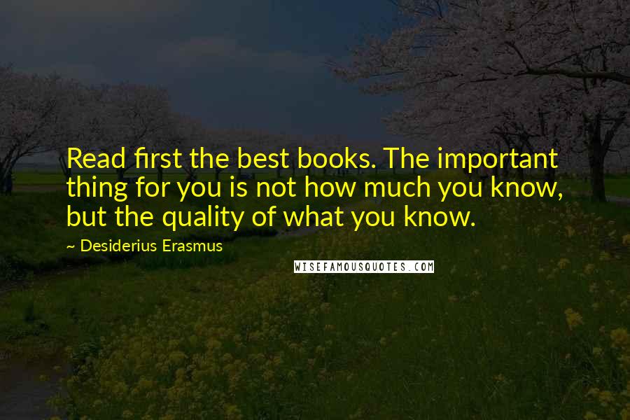 Desiderius Erasmus Quotes: Read first the best books. The important thing for you is not how much you know, but the quality of what you know.