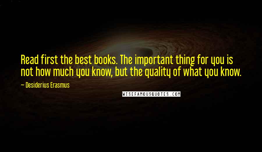 Desiderius Erasmus Quotes: Read first the best books. The important thing for you is not how much you know, but the quality of what you know.