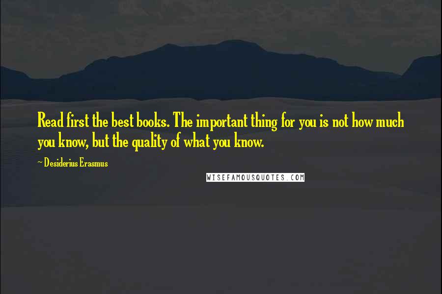 Desiderius Erasmus Quotes: Read first the best books. The important thing for you is not how much you know, but the quality of what you know.