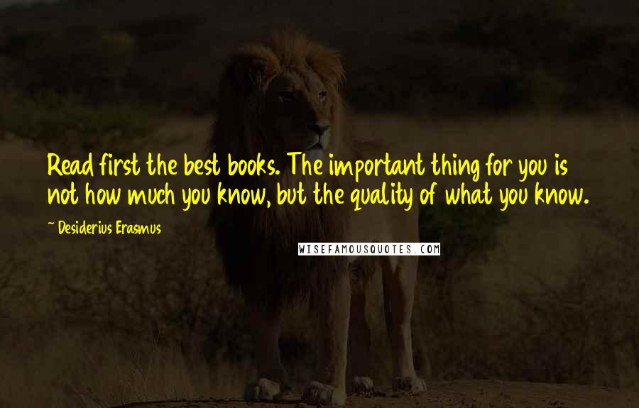 Desiderius Erasmus Quotes: Read first the best books. The important thing for you is not how much you know, but the quality of what you know.