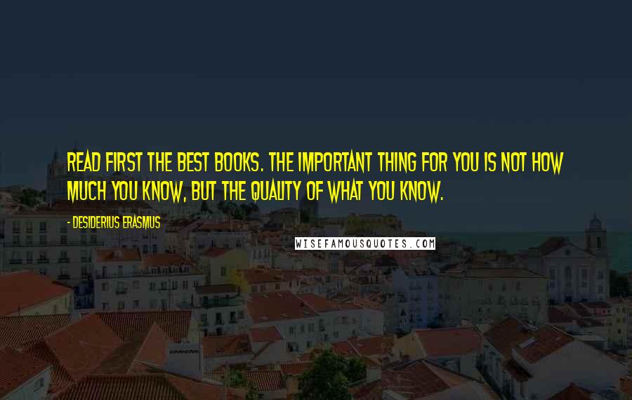 Desiderius Erasmus Quotes: Read first the best books. The important thing for you is not how much you know, but the quality of what you know.