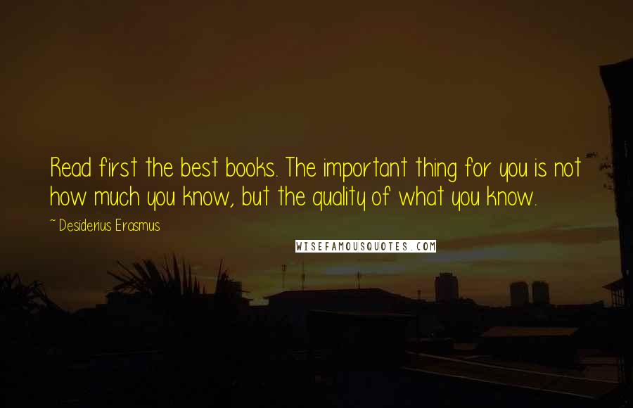 Desiderius Erasmus Quotes: Read first the best books. The important thing for you is not how much you know, but the quality of what you know.