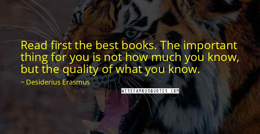 Desiderius Erasmus Quotes: Read first the best books. The important thing for you is not how much you know, but the quality of what you know.