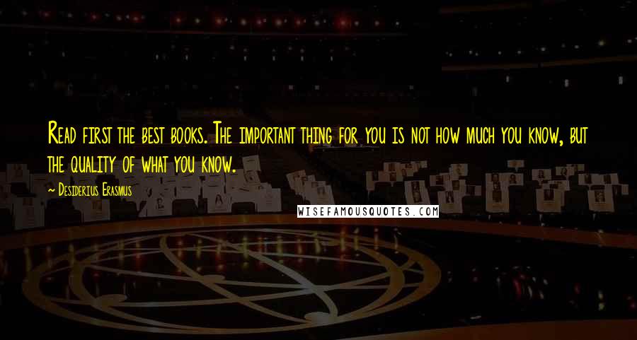 Desiderius Erasmus Quotes: Read first the best books. The important thing for you is not how much you know, but the quality of what you know.