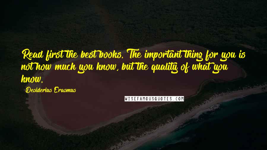 Desiderius Erasmus Quotes: Read first the best books. The important thing for you is not how much you know, but the quality of what you know.