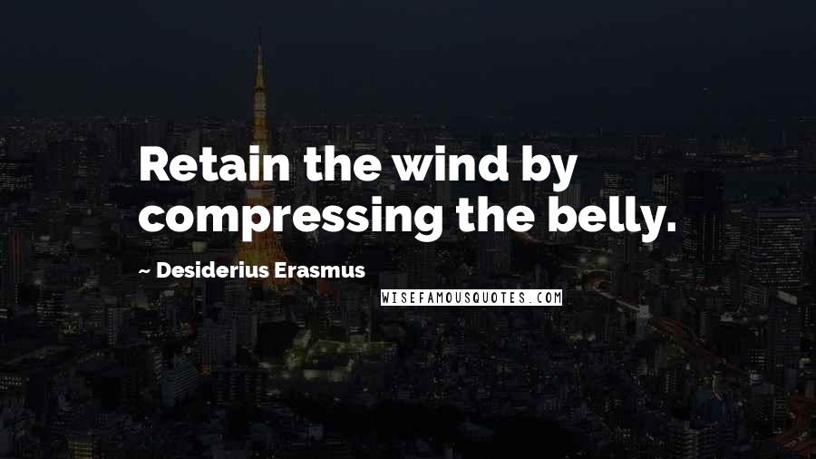 Desiderius Erasmus Quotes: Retain the wind by compressing the belly.