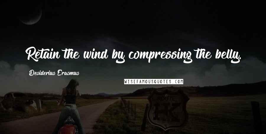 Desiderius Erasmus Quotes: Retain the wind by compressing the belly.