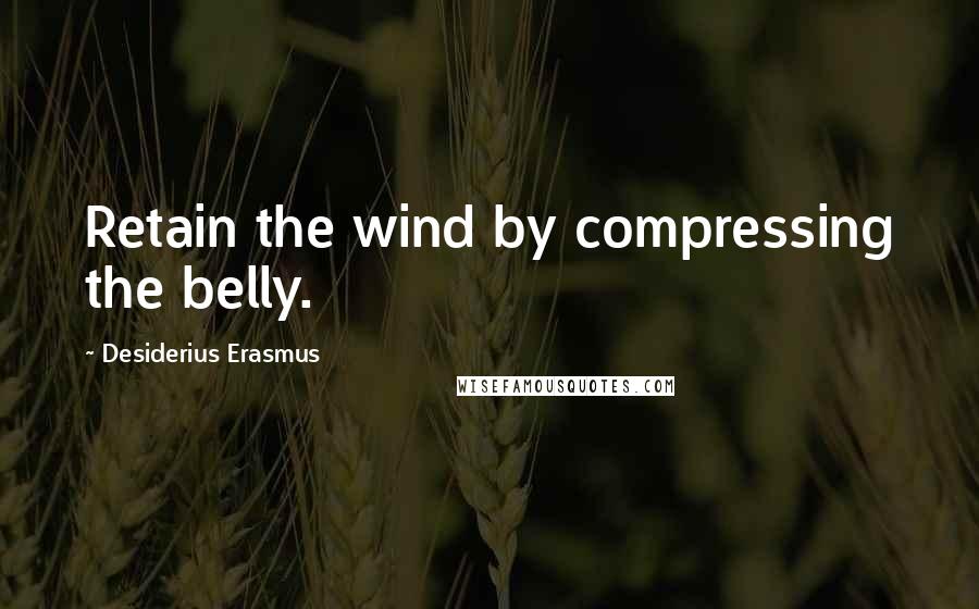 Desiderius Erasmus Quotes: Retain the wind by compressing the belly.