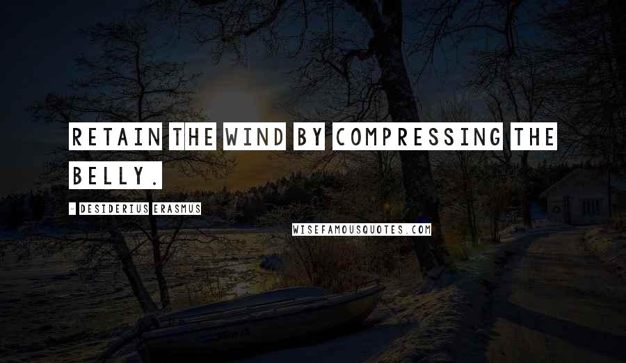 Desiderius Erasmus Quotes: Retain the wind by compressing the belly.