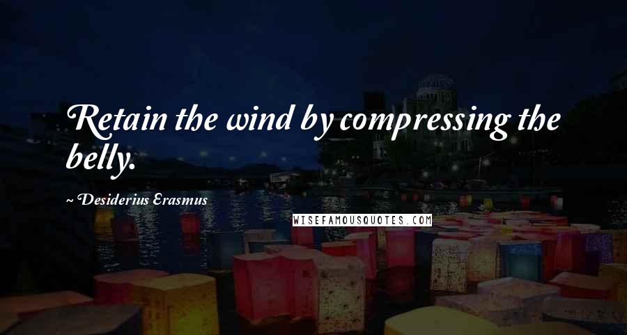 Desiderius Erasmus Quotes: Retain the wind by compressing the belly.